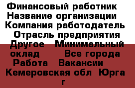 Финансовый работник › Название организации ­ Компания-работодатель › Отрасль предприятия ­ Другое › Минимальный оклад ­ 1 - Все города Работа » Вакансии   . Кемеровская обл.,Юрга г.